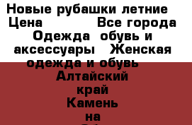 Новые рубашки летние › Цена ­ 2 000 - Все города Одежда, обувь и аксессуары » Женская одежда и обувь   . Алтайский край,Камень-на-Оби г.